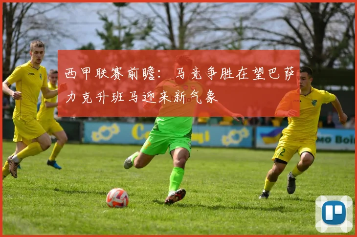 西甲联赛前瞻：马竞争胜在望巴萨力克升班马迎来新气象