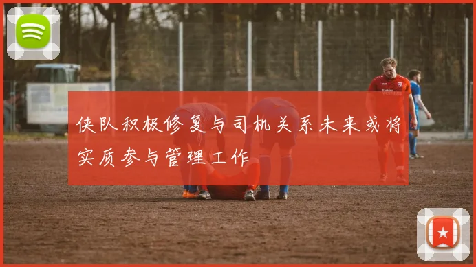 侠队积极修复与司机关系未来或将实质参与管理工作