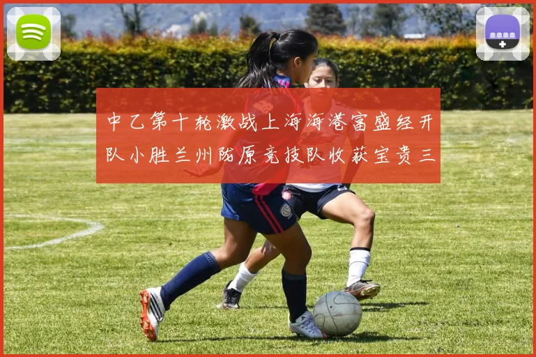 中乙第十轮激战上海海港富盛经开队小胜兰州陇原竞技队收获宝贵三分
