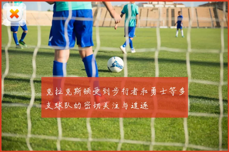 克拉克斯顿受到步行者和勇士等多支球队的密切关注与追逐