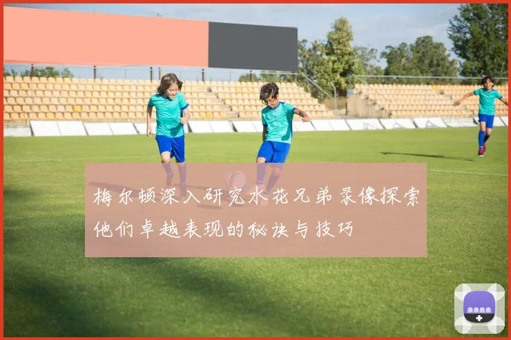 梅尔顿深入研究水花兄弟录像探索他们卓越表现的秘诀与技巧