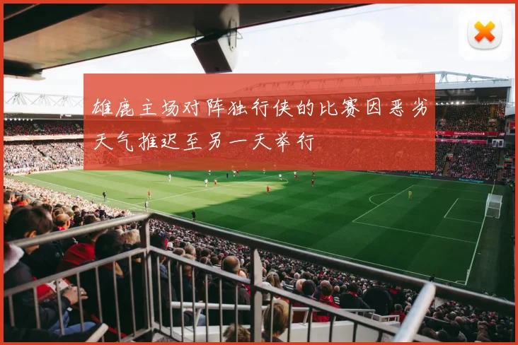 雄鹿主场对阵独行侠的比赛因恶劣天气推迟至另一天举行