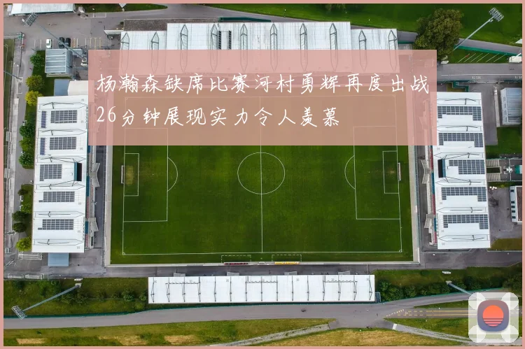 杨瀚森缺席比赛河村勇辉再度出战26分钟展现实力令人羡慕